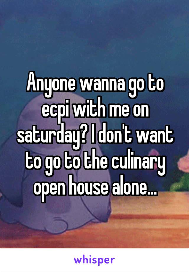 Anyone wanna go to ecpi with me on saturday? I don't want to go to the culinary open house alone...