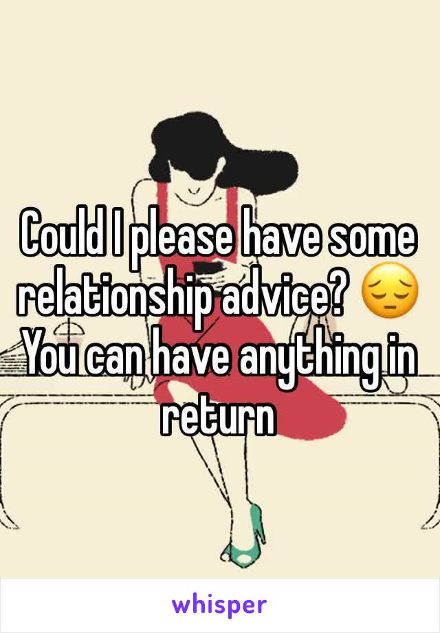 Could I please have some relationship advice? 😔You can have anything in return 