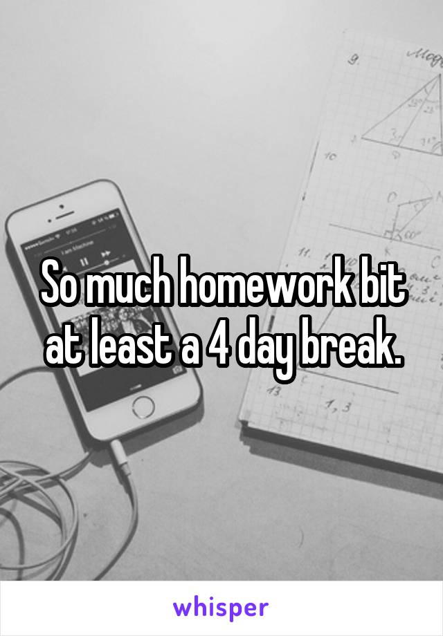 So much homework bit at least a 4 day break.