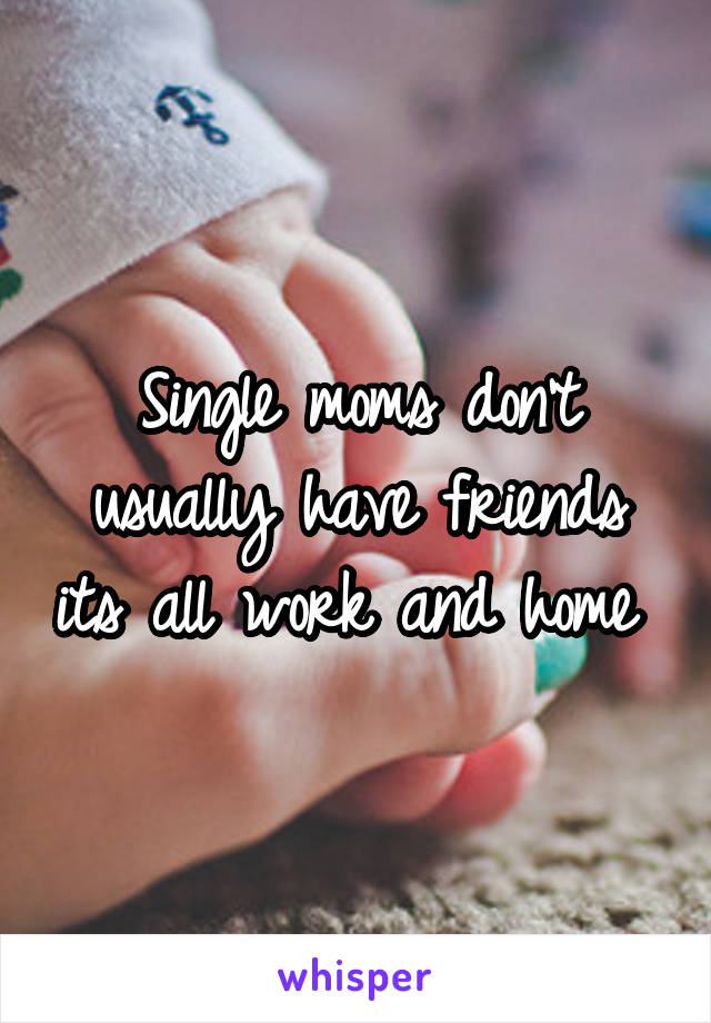 Single moms don't usually have friends its all work and home 