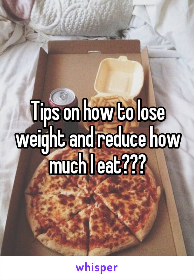 Tips on how to lose weight and reduce how much I eat???