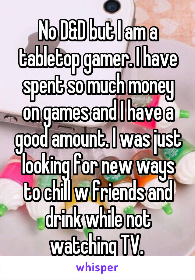 No D&D but I am a tabletop gamer. I have spent so much money on games and I have a good amount. I was just looking for new ways to chill w friends and drink while not watching TV. 