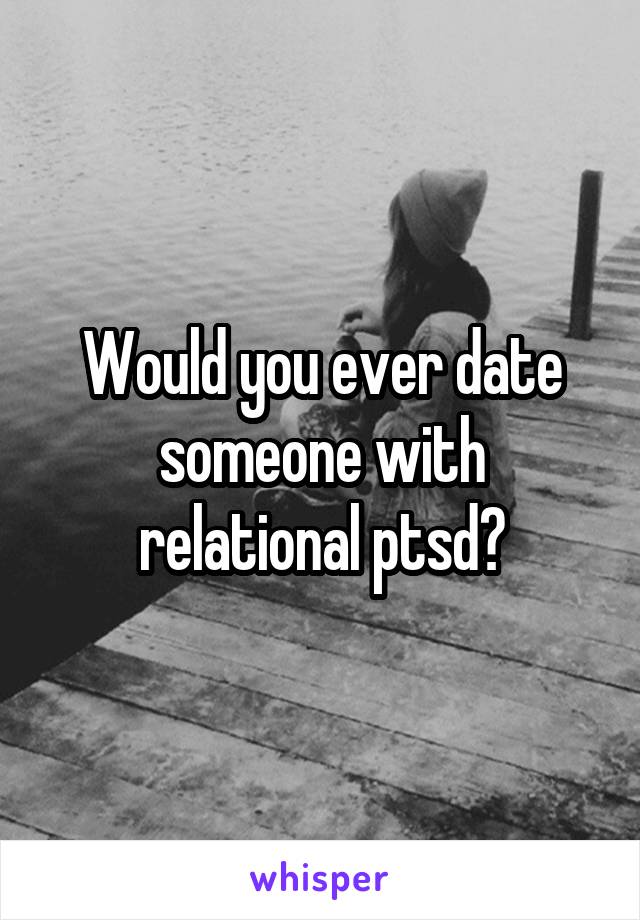 Would you ever date someone with relational ptsd?