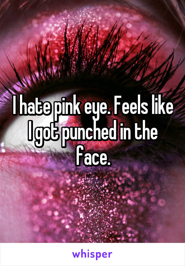 I hate pink eye. Feels like I got punched in the face.