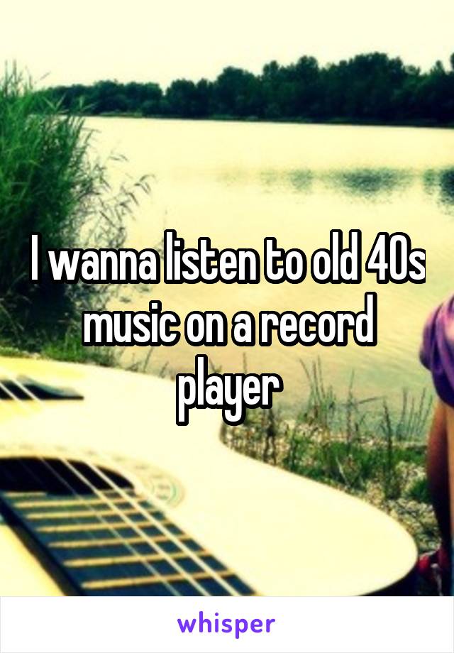 I wanna listen to old 40s music on a record player