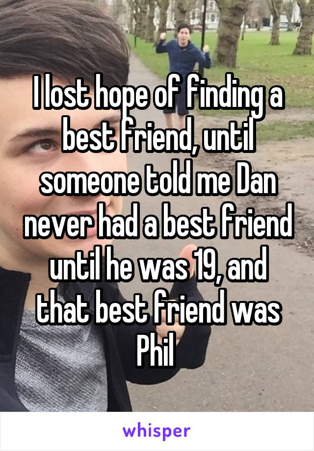 I lost hope of finding a best friend, until someone told me Dan never had a best friend until he was 19, and that best friend was Phil 