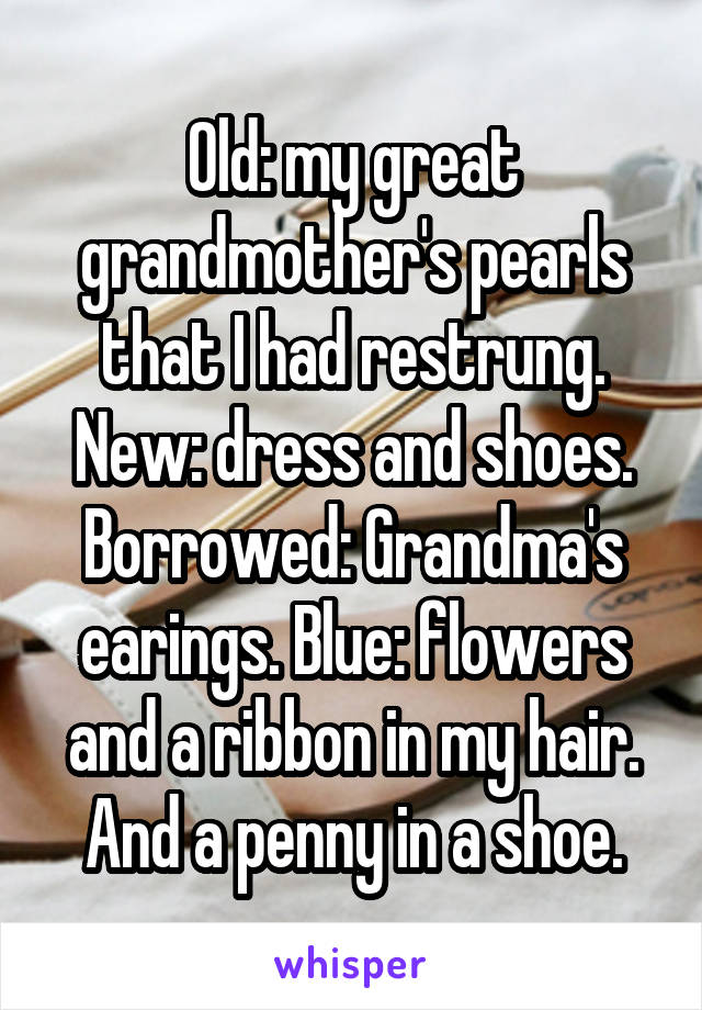 Old: my great grandmother's pearls that I had restrung. New: dress and shoes. Borrowed: Grandma's earings. Blue: flowers and a ribbon in my hair. And a penny in a shoe.