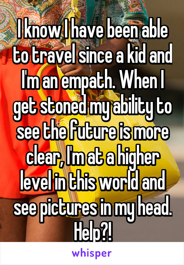 I know I have been able to travel since a kid and I'm an empath. When I get stoned my ability to see the future is more clear, I'm at a higher level in this world and see pictures in my head. Help?!