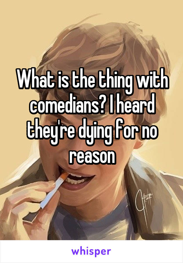 What is the thing with comedians? I heard they're dying for no reason
 