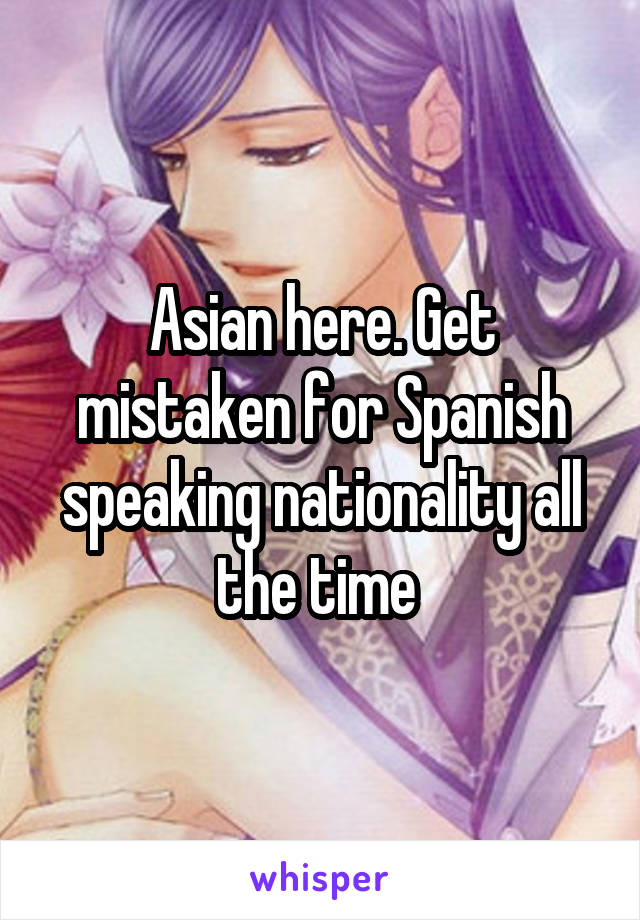 Asian here. Get mistaken for Spanish speaking nationality all the time 