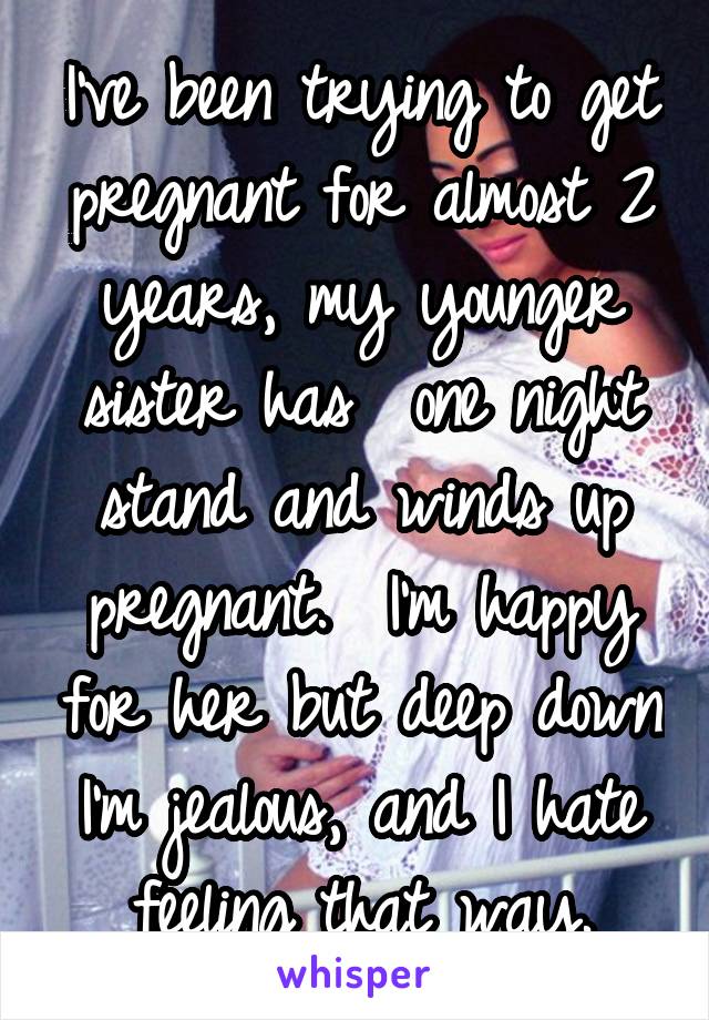 I've been trying to get pregnant for almost 2 years, my younger sister has  one night stand and winds up pregnant.  I'm happy for her but deep down I'm jealous, and I hate feeling that way.