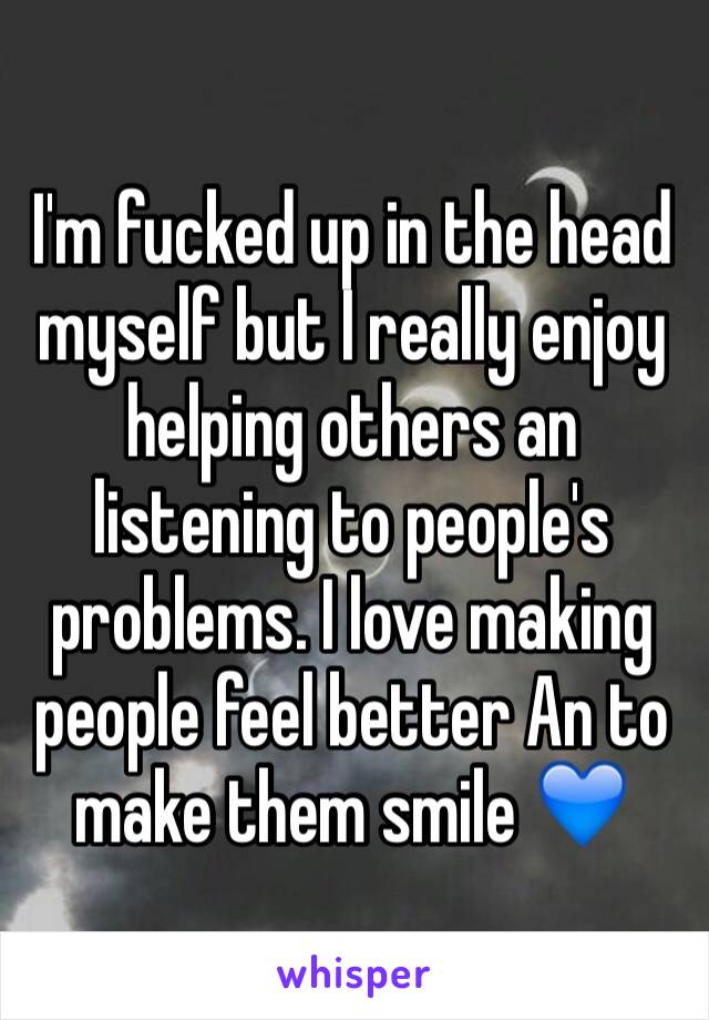 I'm fucked up in the head myself but I really enjoy helping others an listening to people's problems. I love making people feel better An to make them smile 💙