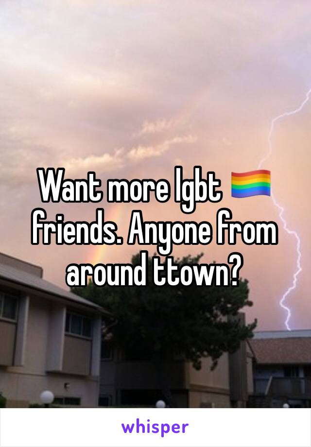 Want more lgbt 🏳️‍🌈 friends. Anyone from around ttown?