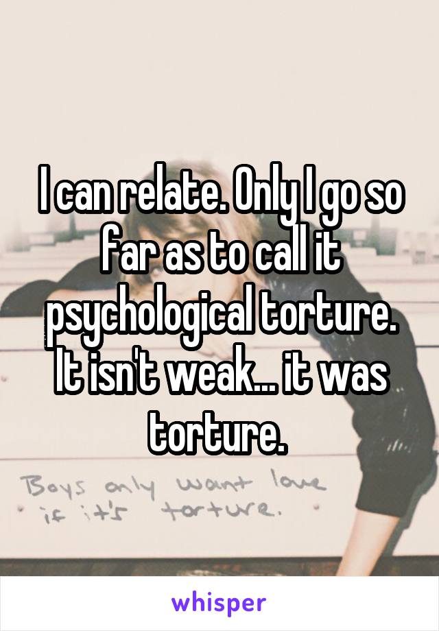 I can relate. Only I go so far as to call it psychological torture. It isn't weak... it was torture. 