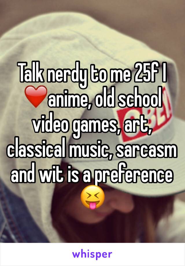 Talk nerdy to me 25f I ❤️️anime, old school video games, art, classical music, sarcasm and wit is a preference 😝