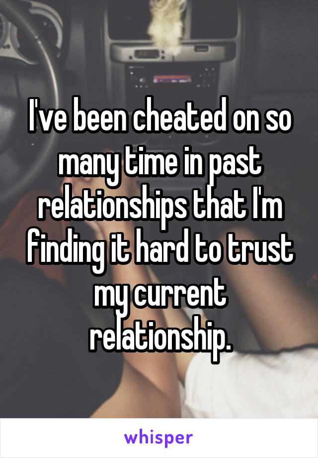 I've been cheated on so many time in past relationships that I'm finding it hard to trust my current relationship.