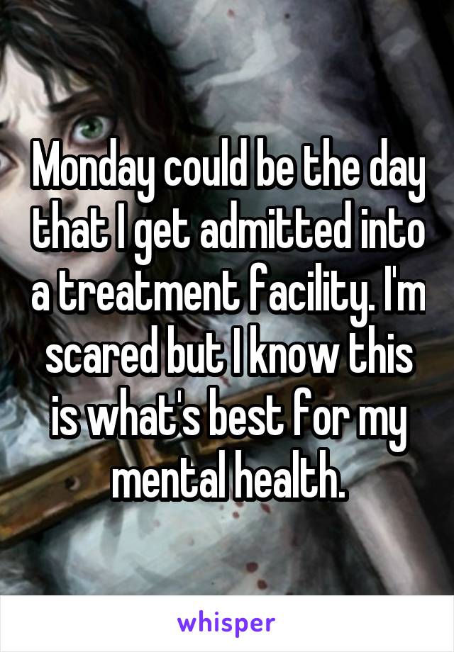 Monday could be the day that I get admitted into a treatment facility. I'm scared but I know this is what's best for my mental health.