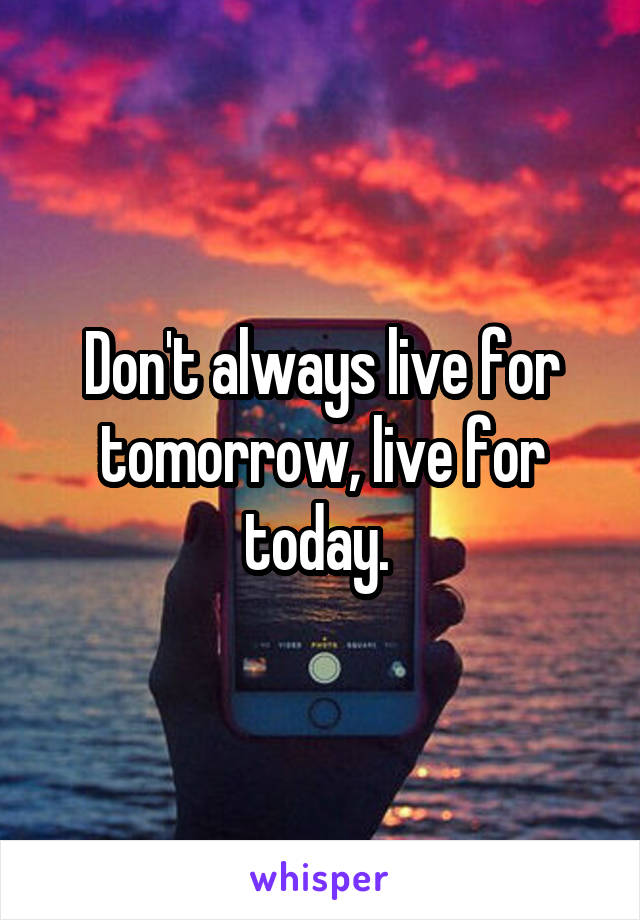 Don't always live for tomorrow, live for today. 