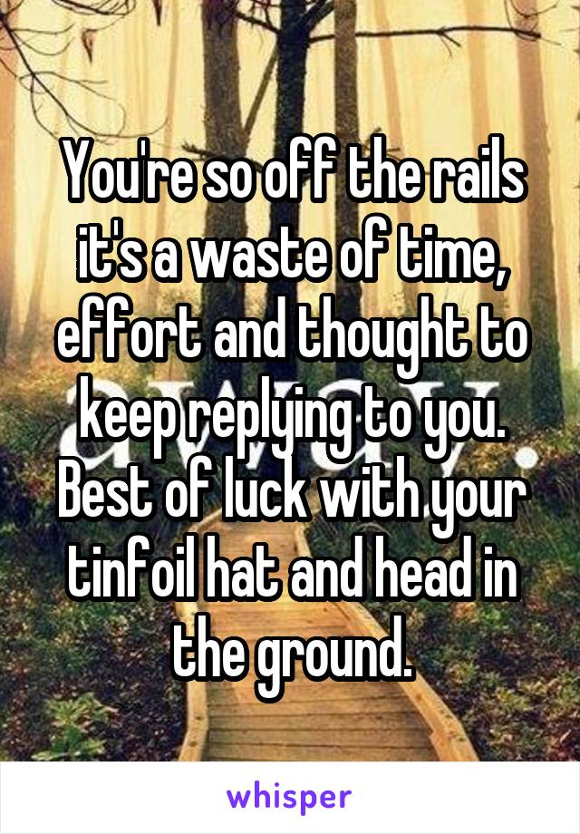 You're so off the rails it's a waste of time, effort and thought to keep replying to you. Best of luck with your tinfoil hat and head in the ground.