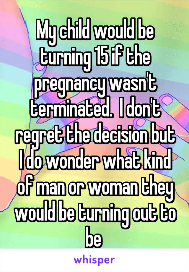 My child would be turning 15 if the pregnancy wasn't terminated.  I don't regret the decision but I do wonder what kind of man or woman they would be turning out to be 