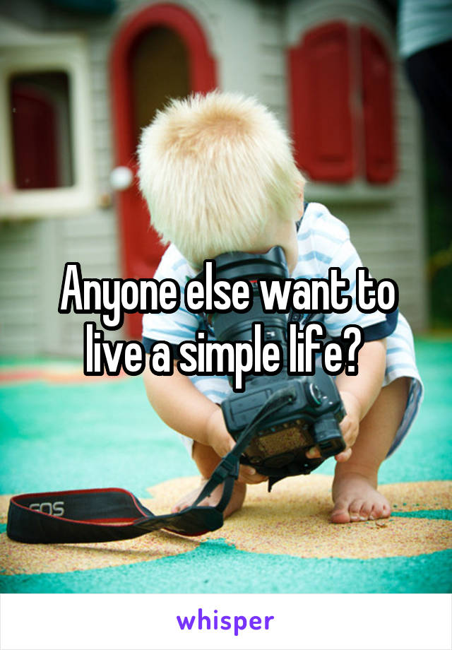 Anyone else want to live a simple life? 