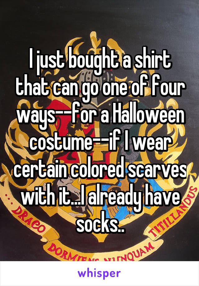 I just bought a shirt that can go one of four ways--for a Halloween costume--if I wear certain colored scarves with it...I already have socks..