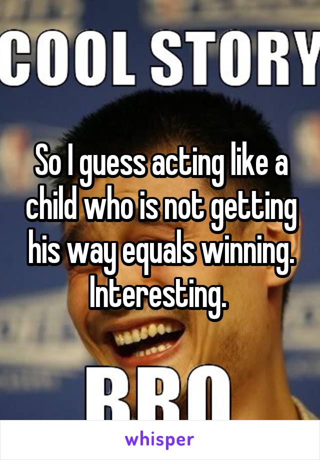 So I guess acting like a child who is not getting his way equals winning. Interesting. 