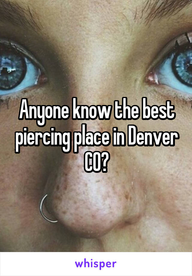 Anyone know the best piercing place in Denver CO?