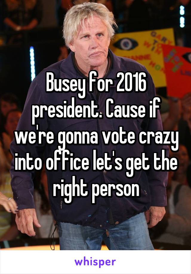 Busey for 2016 president. Cause if we're gonna vote crazy into office let's get the right person