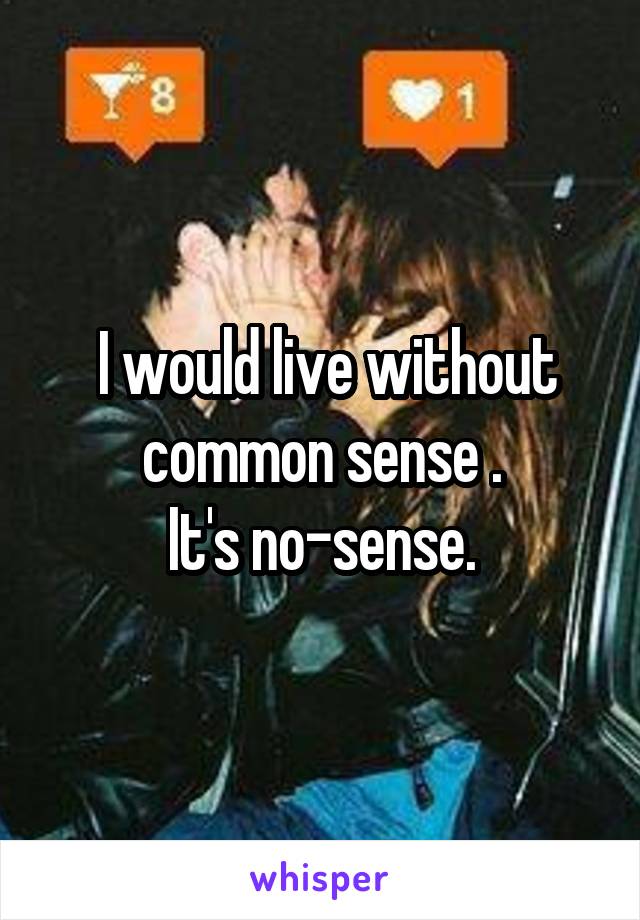  I would live without common sense .
It's no-sense.