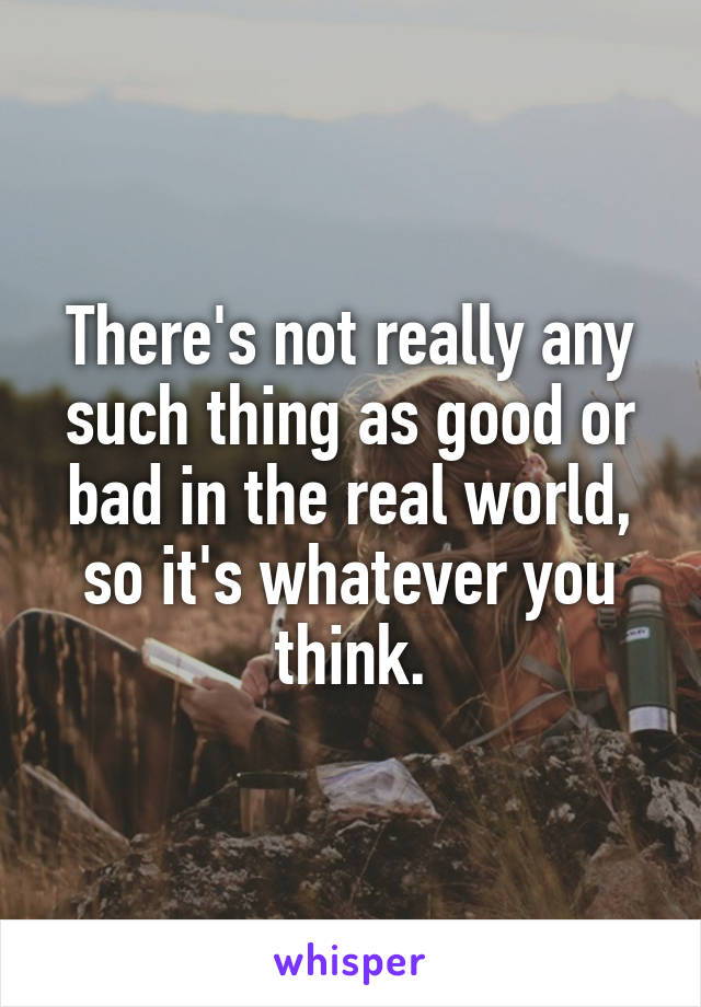 There's not really any such thing as good or bad in the real world, so it's whatever you think.