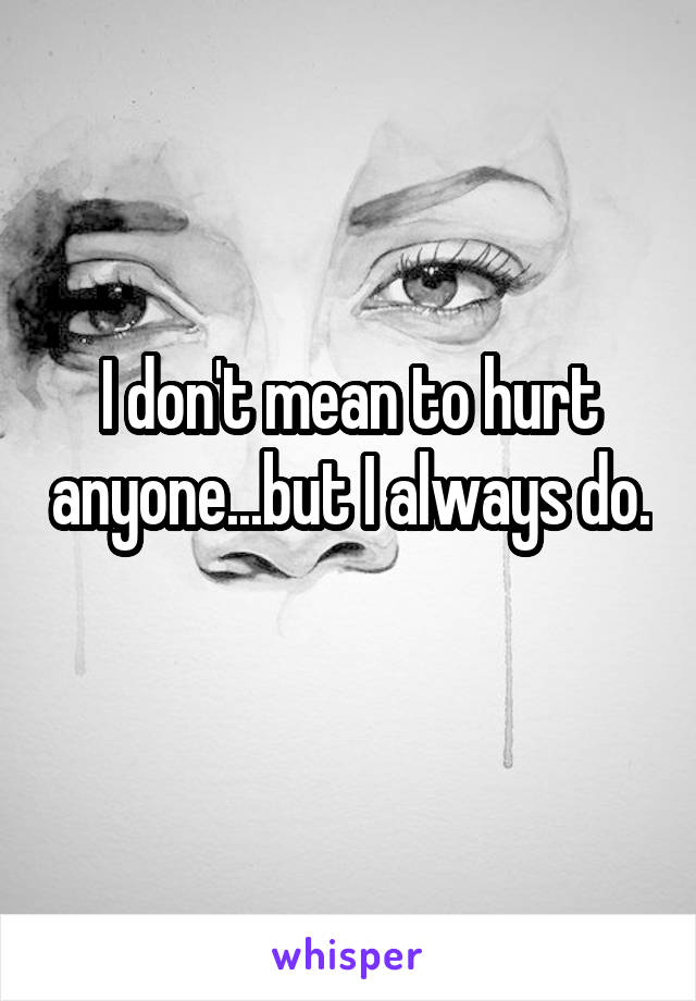 I don't mean to hurt anyone...but I always do. 