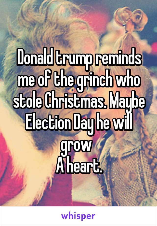 Donald trump reminds me of the grinch who stole Christmas. Maybe Election Day he will grow  
A heart.