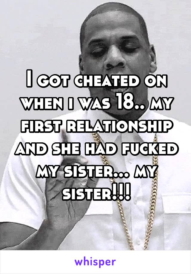 I got cheated on when i was 18.. my first relationship and she had fucked my sister... my sister!!!