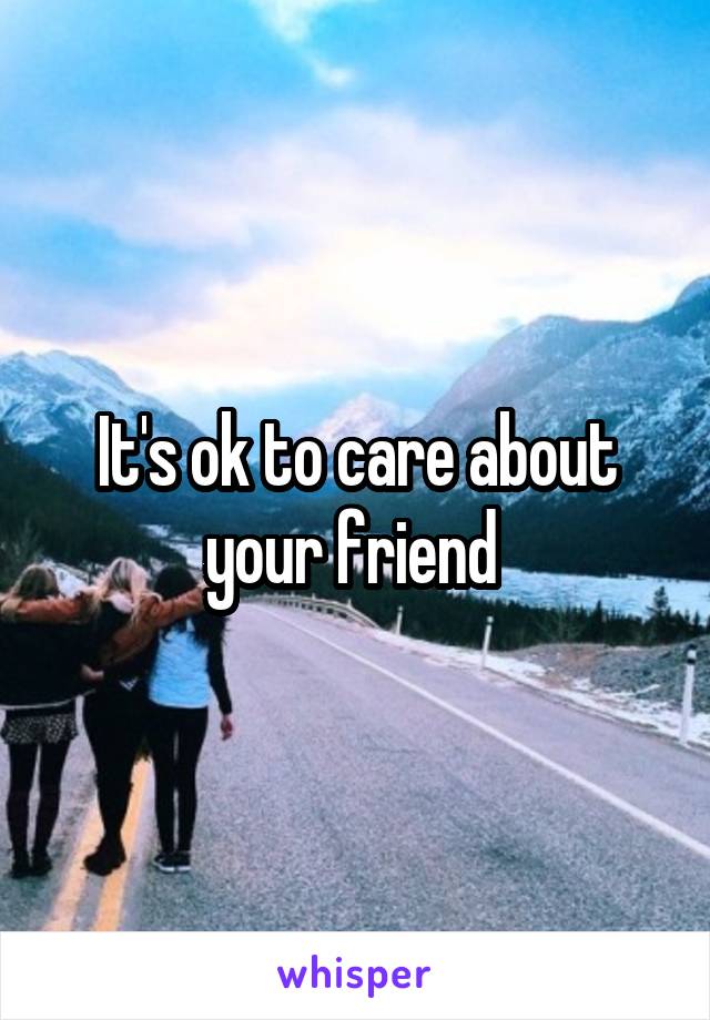 It's ok to care about your friend 