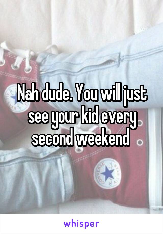 Nah dude. You will just see your kid every second weekend 