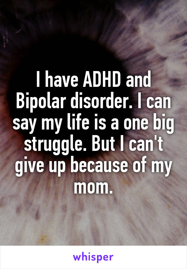 I have ADHD and Bipolar disorder. I can say my life is a one big struggle. But I can't give up because of my mom.