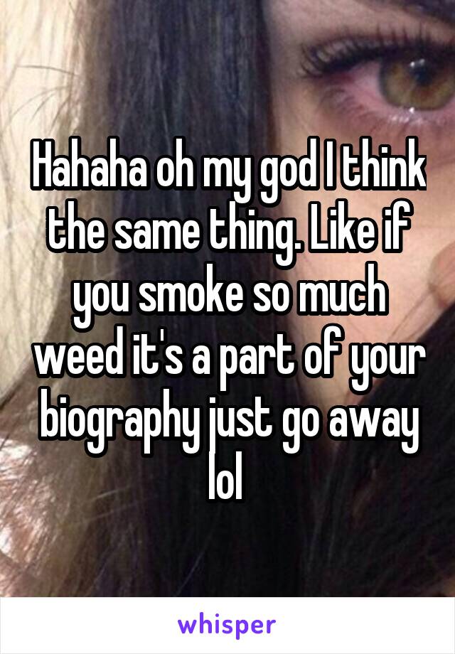 Hahaha oh my god I think the same thing. Like if you smoke so much weed it's a part of your biography just go away lol 