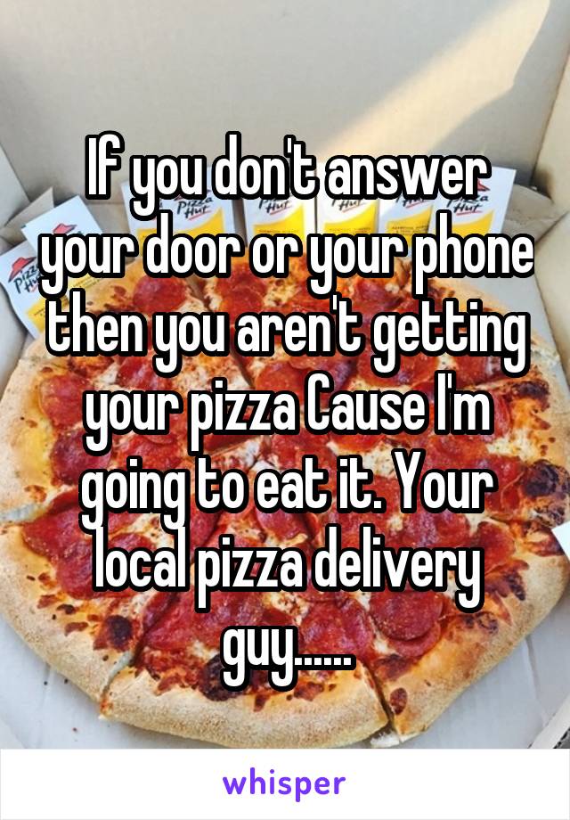 If you don't answer your door or your phone then you aren't getting your pizza Cause I'm going to eat it. Your local pizza delivery guy......