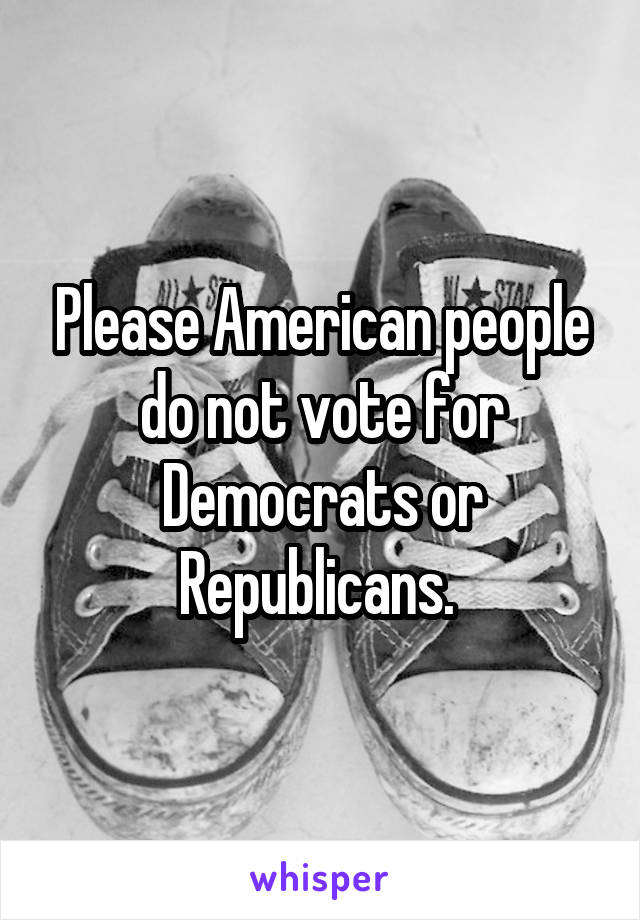 Please American people do not vote for Democrats or Republicans. 