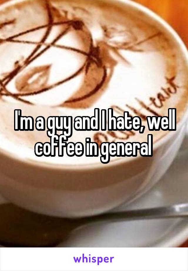 I'm a guy and I hate, well coffee in general 