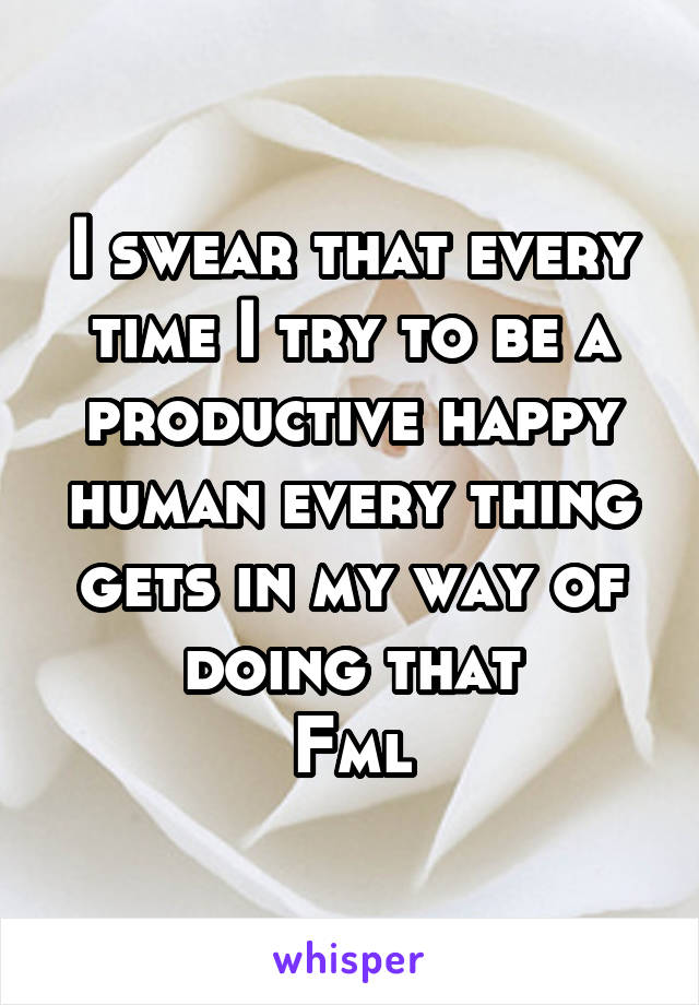 I swear that every time I try to be a productive happy human every thing gets in my way of doing that
Fml