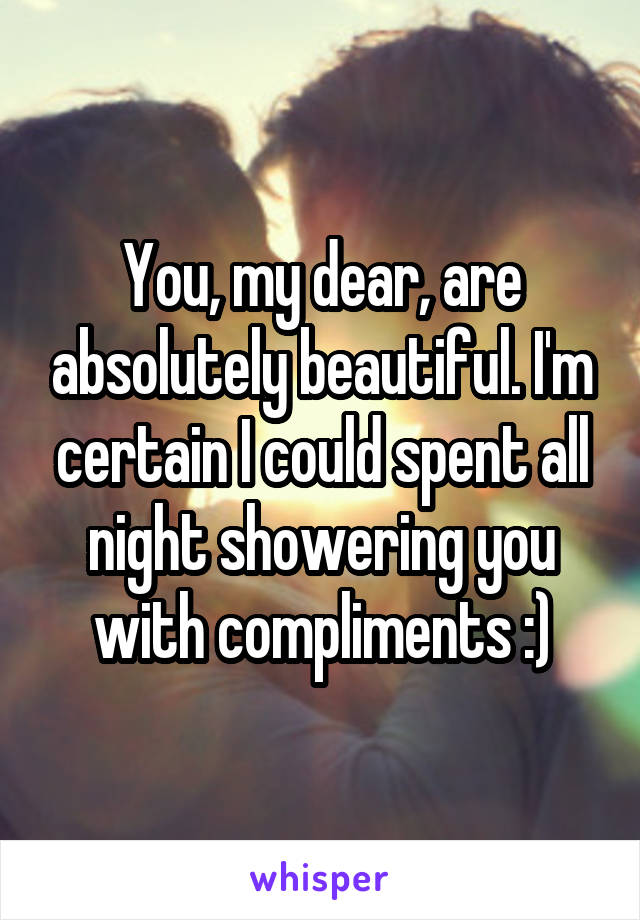 You, my dear, are absolutely beautiful. I'm certain I could spent all night showering you with compliments :)