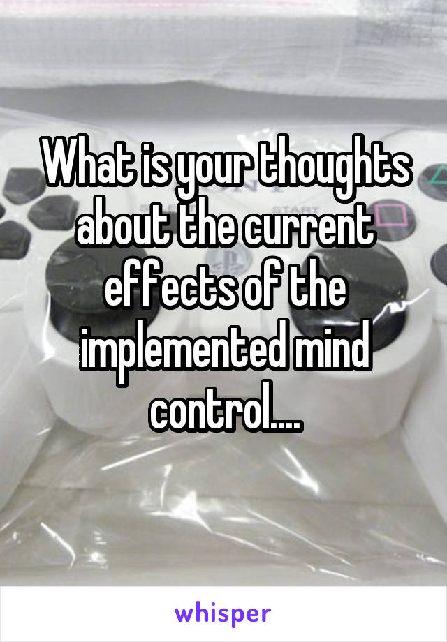 What is your thoughts about the current effects of the implemented mind control....
