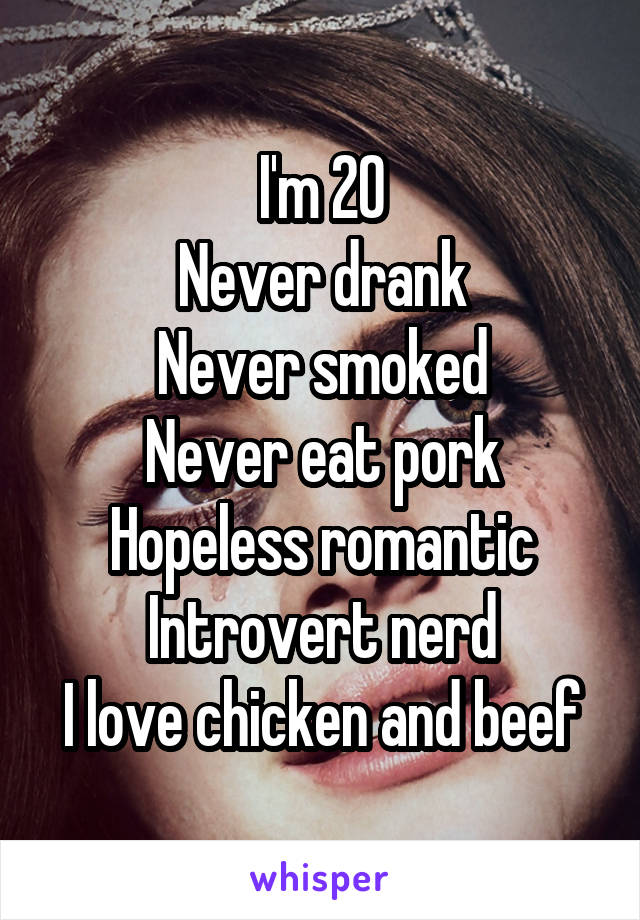 I'm 20
Never drank
Never smoked
Never eat pork
Hopeless romantic
Introvert nerd
I love chicken and beef