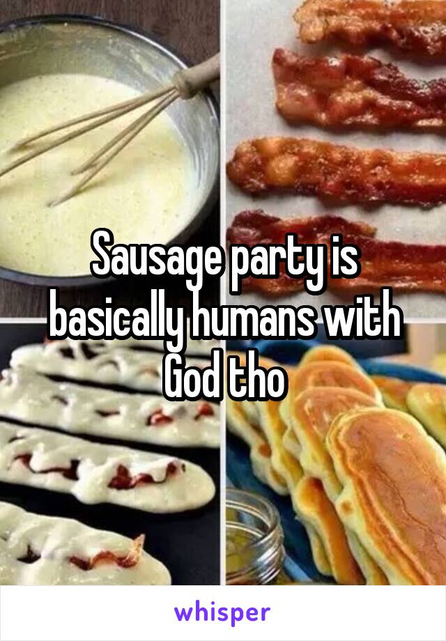 Sausage party is basically humans with God tho