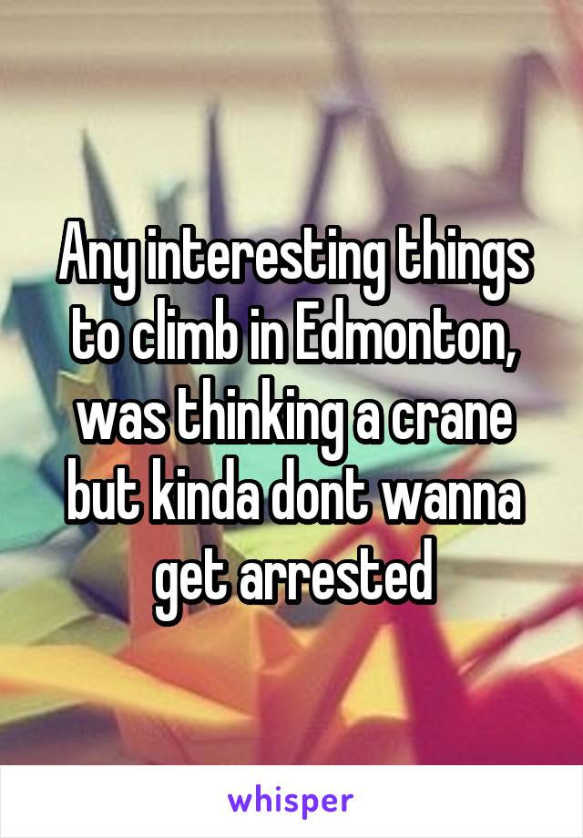 Any interesting things to climb in Edmonton, was thinking a crane but kinda dont wanna get arrested