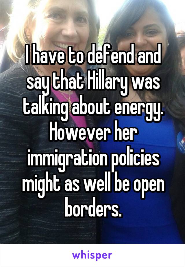 I have to defend and say that Hillary was talking about energy. However her immigration policies might as well be open borders.