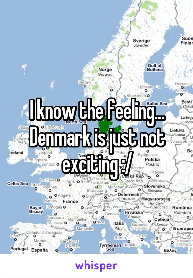 I know the feeling... Denmark is just not exciting :/