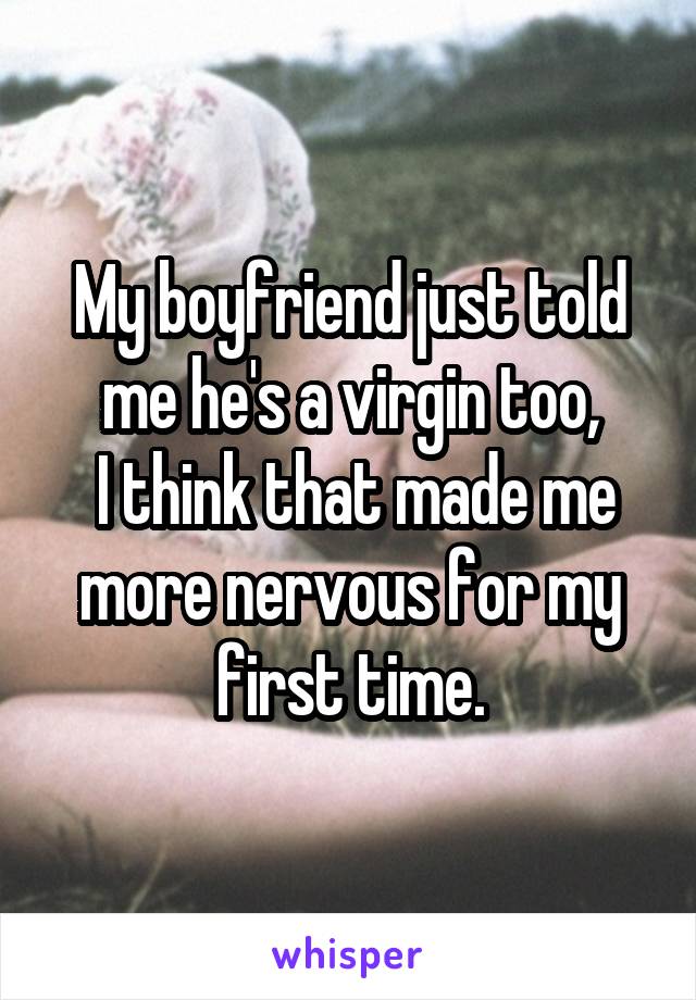 My boyfriend just told me he's a virgin too,
 I think that made me more nervous for my first time.